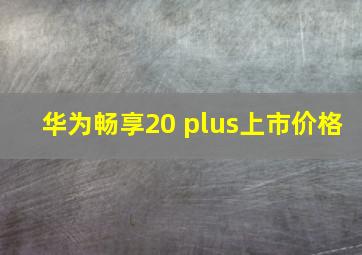 华为畅享20 plus上市价格